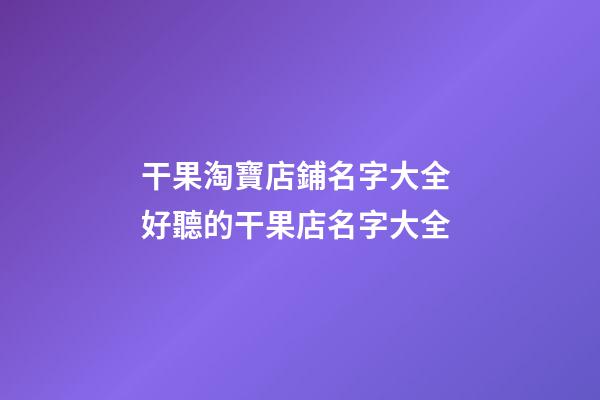 干果淘寶店鋪名字大全 好聽的干果店名字大全